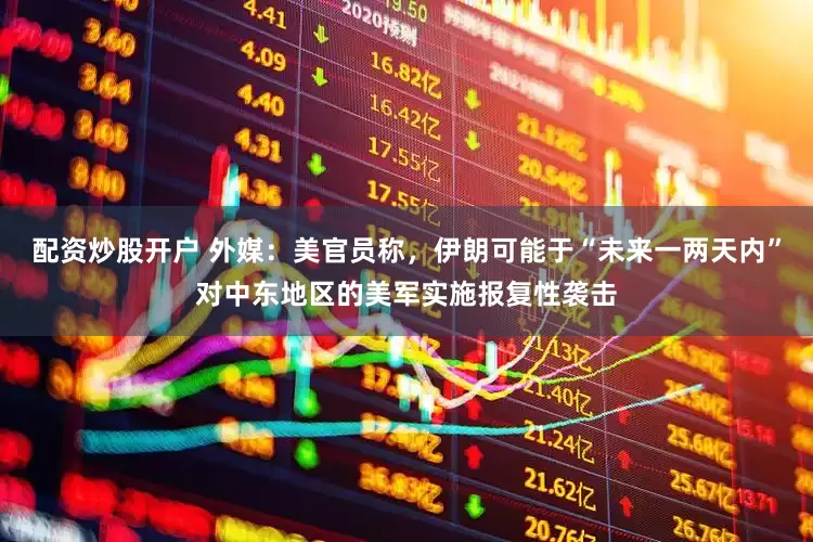 配资炒股开户 外媒：美官员称，伊朗可能于“未来一两天内”对中东地区的美军实施报复性袭击