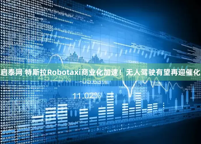 启泰网 特斯拉Robotaxi商业化加速！无人驾驶有望再迎催化