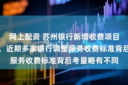 网上配资 苏州银行新增收费项目引发市场关注，近期多家银行调整服务收费标准背后考量略有不同