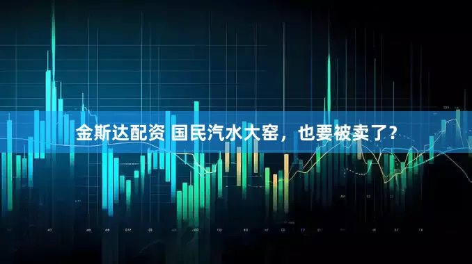 金斯达配资 国民汽水大窑，也要被卖了？