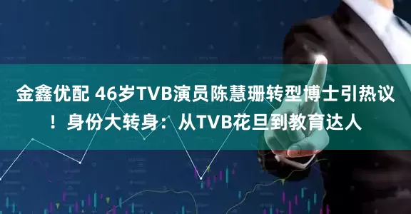 金鑫优配 46岁TVB演员陈慧珊转型博士引热议！身份大转身：从TVB花旦到教育达人