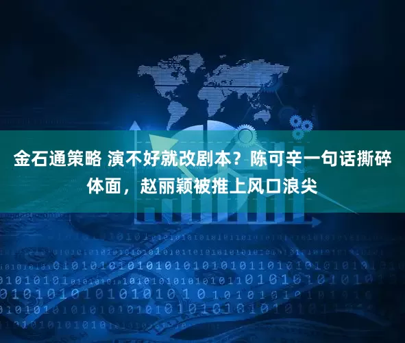 金石通策略 演不好就改剧本？陈可辛一句话撕碎体面，赵丽颖被推上风口浪尖
