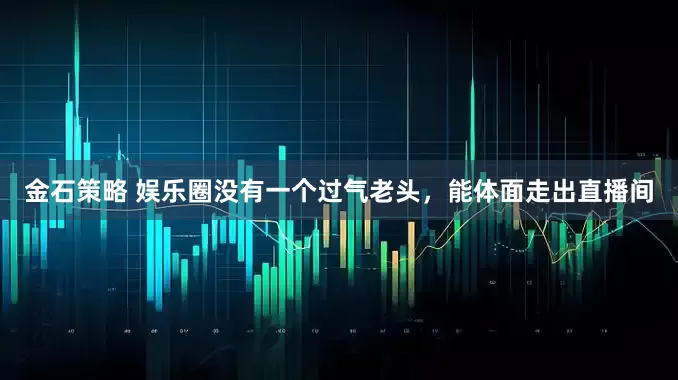 金石策略 娱乐圈没有一个过气老头，能体面走出直播间
