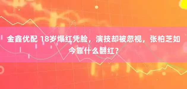 金鑫优配 18岁爆红凭脸，演技却被忽视，张柏芝如今靠什么翻红？