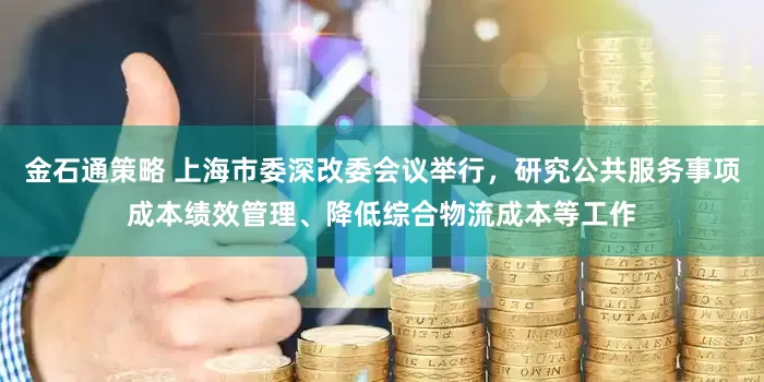 金石通策略 上海市委深改委会议举行，研究公共服务事项成本绩效管理、降低综合物流成本等工作