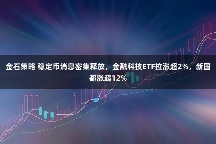 金石策略 稳定币消息密集释放，金融科技ETF拉涨超2%，新国都涨超12%