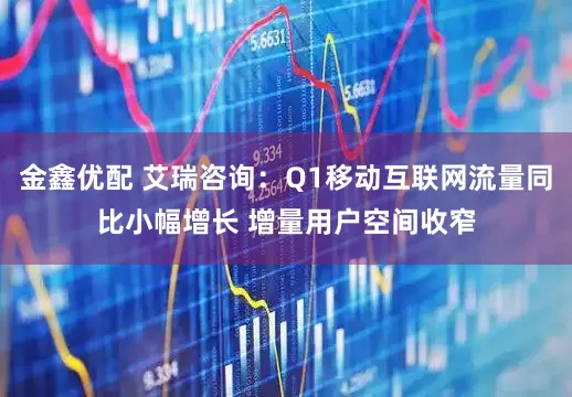 金鑫优配 艾瑞咨询：Q1移动互联网流量同比小幅增长 增量用户空间收窄