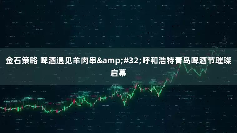 金石策略 啤酒遇见羊肉串&#32;呼和浩特青岛啤酒节璀璨启幕