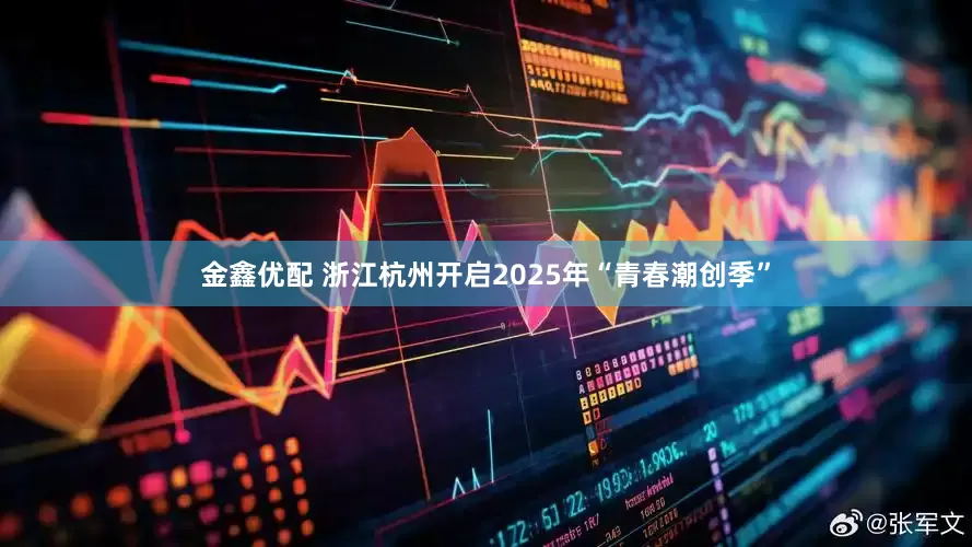 金鑫优配 浙江杭州开启2025年“青春潮创季”