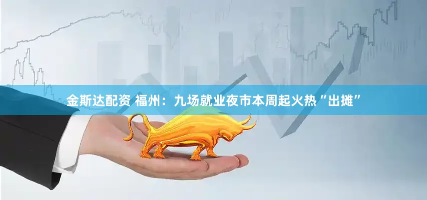 金斯达配资 福州：九场就业夜市本周起火热“出摊”