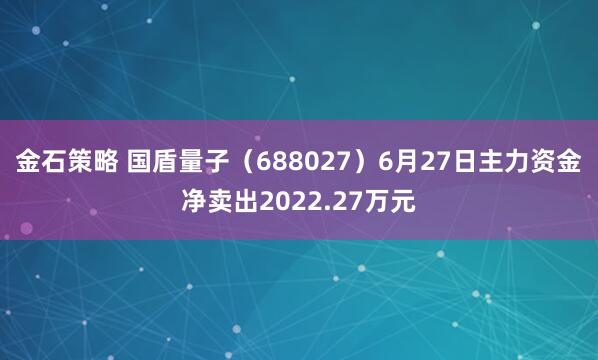 金石策略 国盾量子（688027）6月27日主力资金净卖出2022.27万元