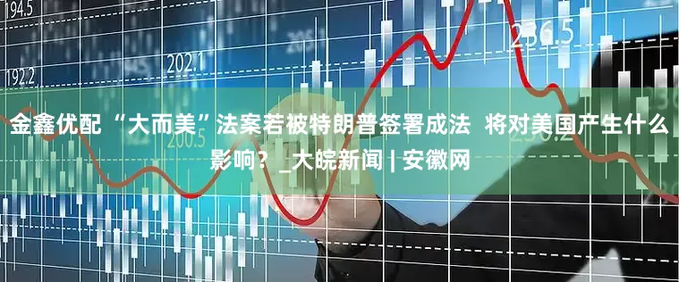 金鑫优配 “大而美”法案若被特朗普签署成法  将对美国产生什么影响？_大皖新闻 | 安徽网