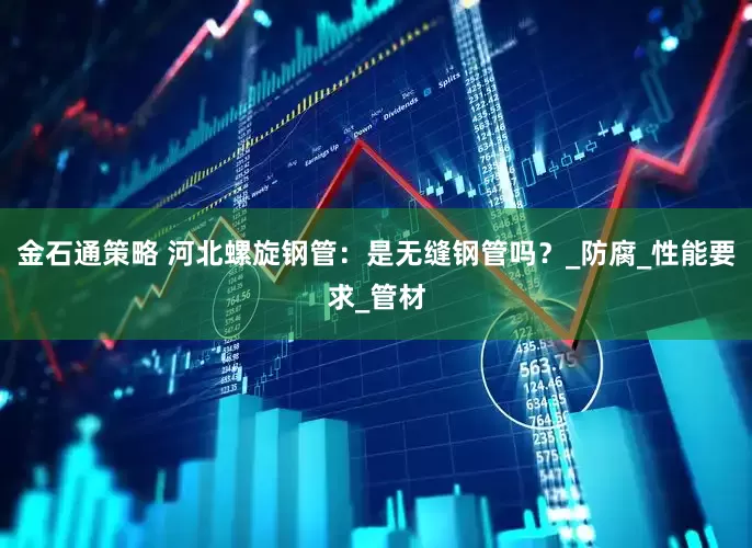金石通策略 河北螺旋钢管：是无缝钢管吗？_防腐_性能要求_管材