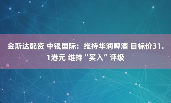 金斯达配资 中银国际：维持华润啤酒 目标价31.1港元 维持“买入”评级
