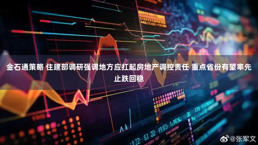 金石通策略 住建部调研强调地方应扛起房地产调控责任 重点省份有望率先止跌回稳