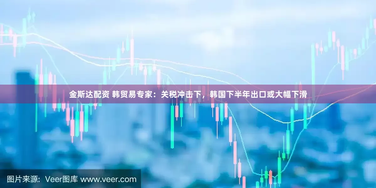 金斯达配资 韩贸易专家：关税冲击下，韩国下半年出口或大幅下滑