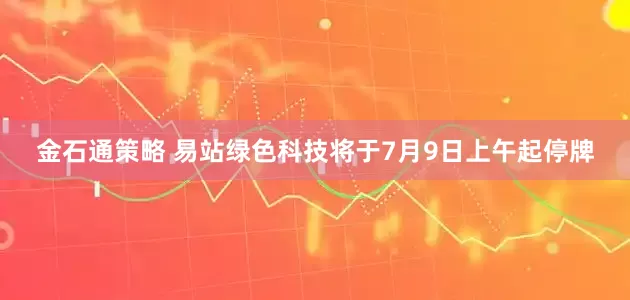 金石通策略 易站绿色科技将于7月9日上午起停牌