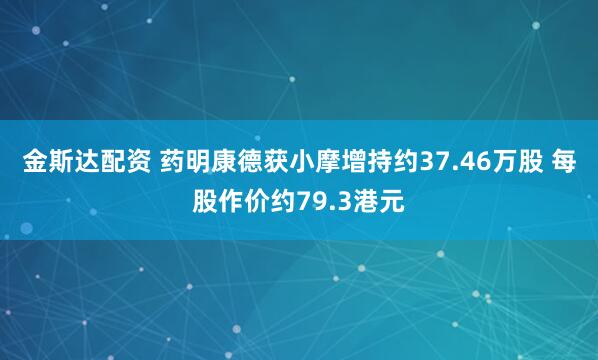 金斯达配资 药明康德获小摩增持约37.46万股 每股作价约79.3港元