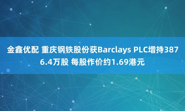 金鑫优配 重庆钢铁股份获Barclays PLC增持3876.4万股 每股作价约1.69港元