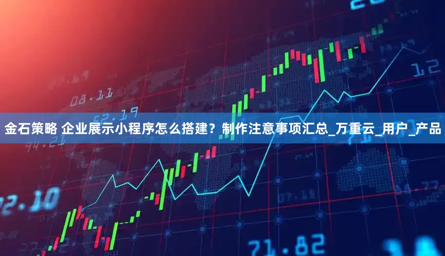 金石策略 企业展示小程序怎么搭建？制作注意事项汇总_万重云_用户_产品