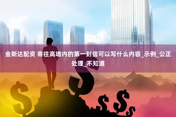 金斯达配资 寄往高墙内的第一封信可以写什么内容_示例_公正处理_不知道