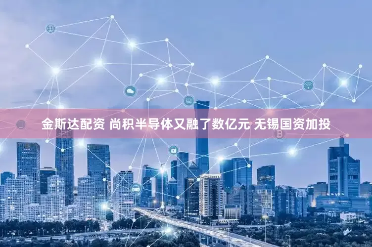 金斯达配资 尚积半导体又融了数亿元 无锡国资加投