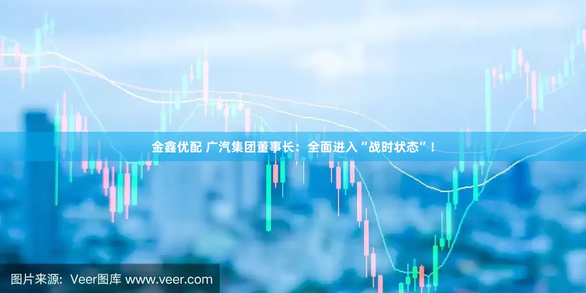 金鑫优配 广汽集团董事长：全面进入“战时状态”！