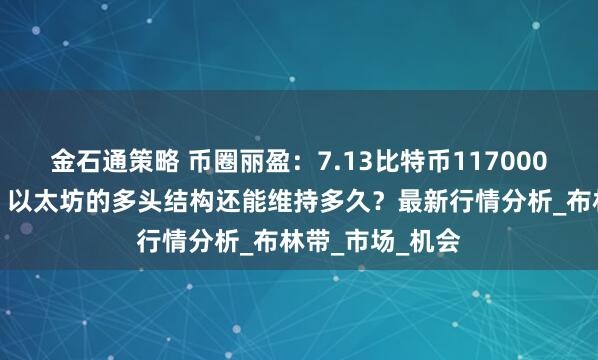 金石通策略 币圈丽盈：7.13比特币117000触发逆转信号！以太坊的多头结构还能维持多久？最新行情分析_布林带_市场_机会