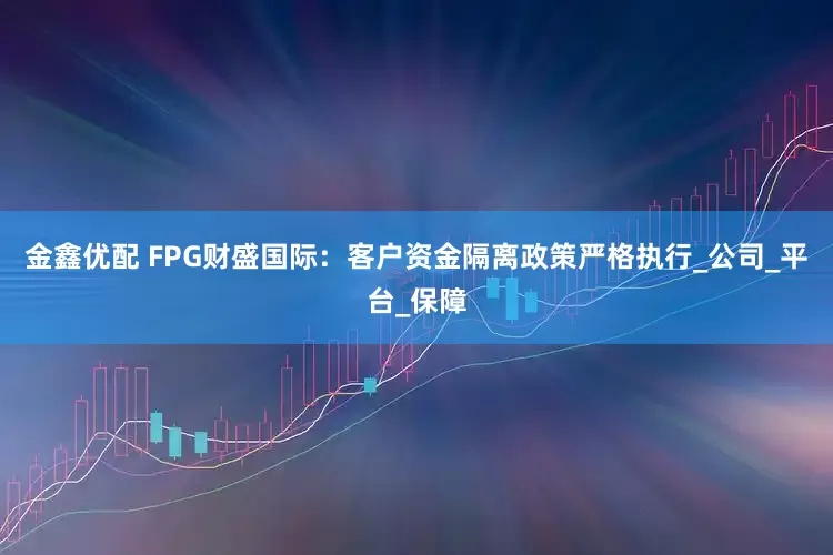 金鑫优配 FPG财盛国际：客户资金隔离政策严格执行_公司_平台_保障