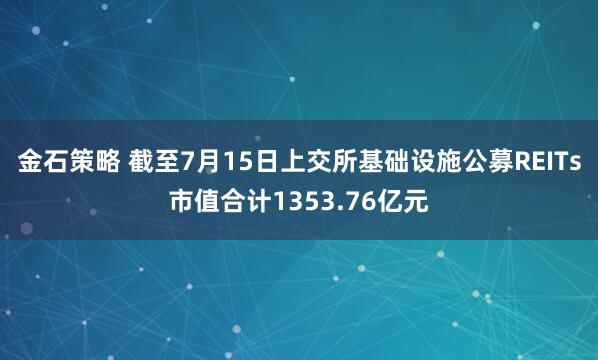 金石策略 截至7月15日上交所基础设施公募REITs市值合计1353.76亿元