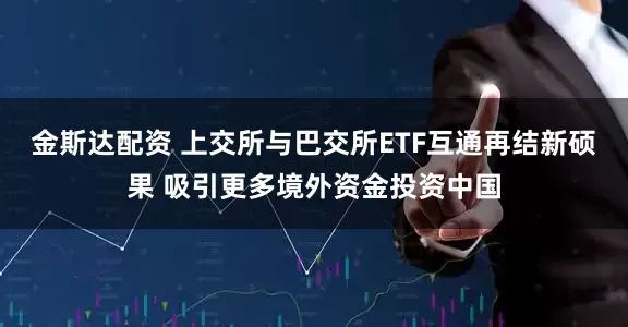 金斯达配资 上交所与巴交所ETF互通再结新硕果 吸引更多境外资金投资中国