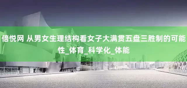 倍悦网 从男女生理结构看女子大满贯五盘三胜制的可能性_体育_科学化_体能