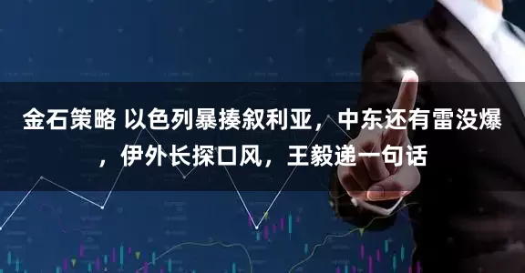 金石策略 以色列暴揍叙利亚，中东还有雷没爆，伊外长探口风，王毅递一句话