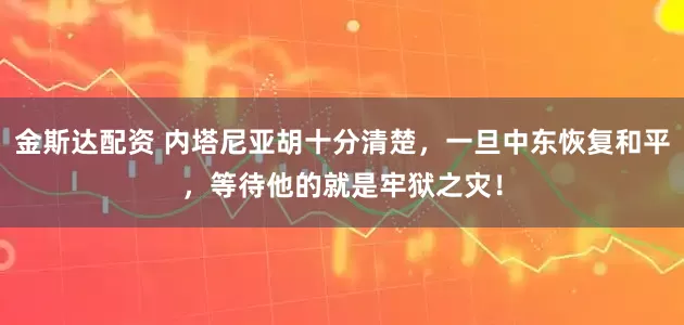 金斯达配资 内塔尼亚胡十分清楚,一旦中东恢复和平,等待他的就是牢狱之灾!