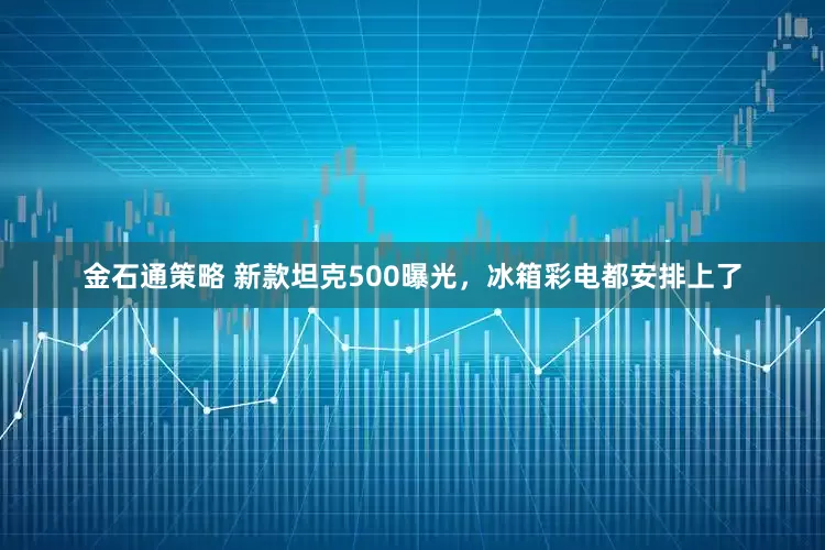 金石通策略 新款坦克500曝光，冰箱彩电都安排上了
