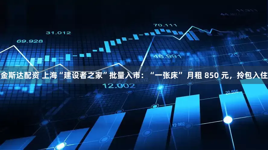 金斯达配资 上海“建设者之家”批量入市：“一张床” 月租 850 元，拎包入住