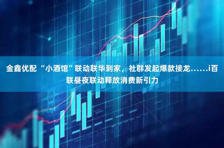 金鑫优配 “小酒馆”联动联华到家，社群发起爆款接龙……i百联昼夜联动释放消费新引力