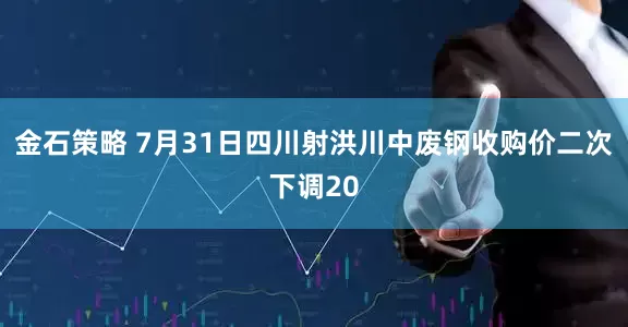 金石策略 7月31日四川射洪川中废钢收购价二次下调20