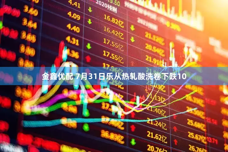 金鑫优配 7月31日乐从热轧酸洗卷下跌10