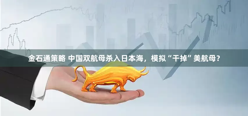 金石通策略 中国双航母杀入日本海，模拟“干掉”美航母？