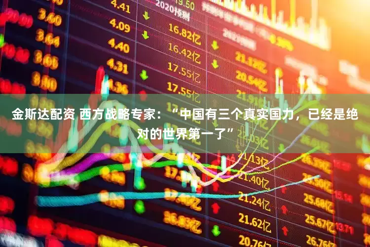 金斯达配资 西方战略专家：“中国有三个真实国力，已经是绝对的世界第一了”