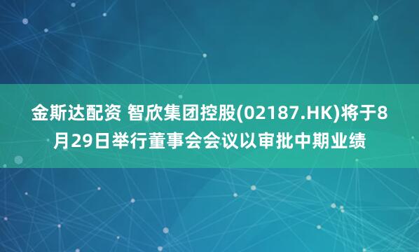 金斯达配资 智欣集团控股(02187.HK)将于8月29日举行董事会会议以审批中期业绩