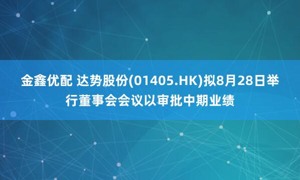 金鑫优配 达势股份(01405.HK)拟8月28日举行董事会会议以审批中期业绩
