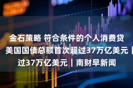 金石策略 符合条件的个人消费贷款可享贴息；美国国债总额首次超过37万亿美元｜南财早新闻