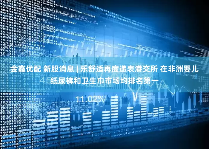 金鑫优配 新股消息 | 乐舒适再度递表港交所 在非洲婴儿纸尿裤和卫生巾市场均排名第一