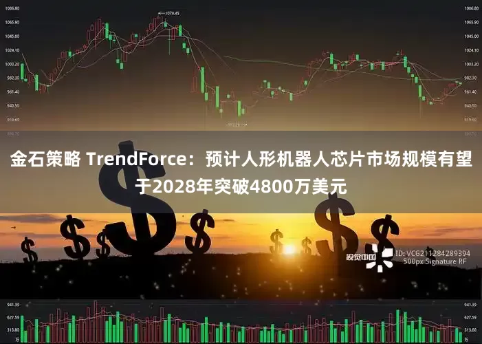 金石策略 TrendForce：预计人形机器人芯片市场规模有望于2028年突破4800万美元