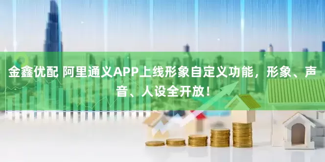 金鑫优配 阿里通义APP上线形象自定义功能，形象、声音、人设全开放！