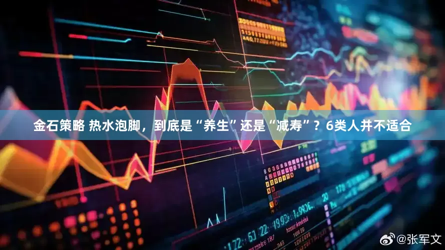 金石策略 热水泡脚，到底是“养生”还是“减寿”？6类人并不适合