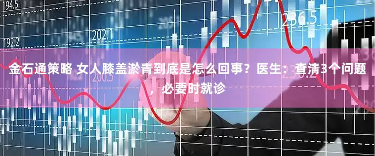 金石通策略 女人膝盖淤青到底是怎么回事？医生：查清3个问题，必要时就诊