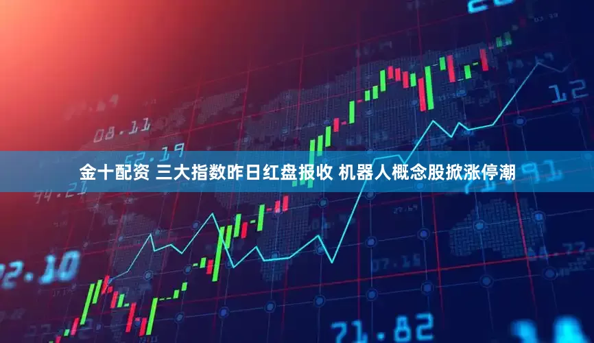 金十配资 三大指数昨日红盘报收 机器人概念股掀涨停潮